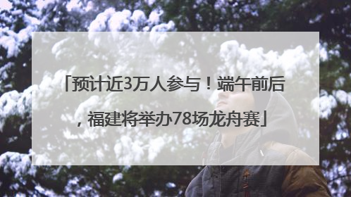 预计近3万人参与！端午前后，福建将举办78场龙舟赛