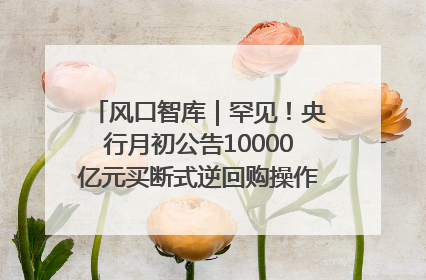 风口智库｜罕见！央行月初公告10000亿元买断式逆回购操作，什么信号？