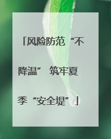 风险防范“不降温” 筑牢夏季“安全堤”