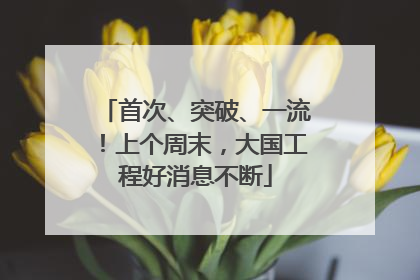 首次、突破、一流！上个周末，大国工程好消息不断