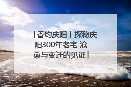 香约庆阳丨探秘庆阳300年老宅 沧桑与变迁的见证