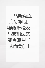 马斯克直言失望 质疑政府税收与支出法案能否兼具“大而美”