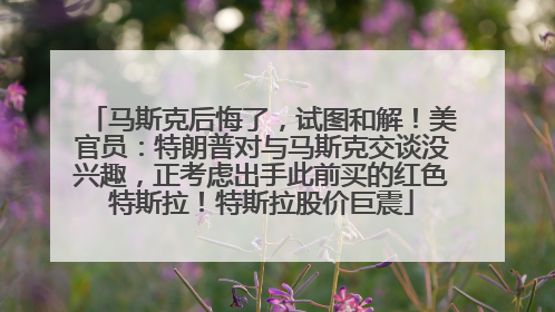 马斯克后悔了，试图和解！美官员：特朗普对与马斯克交谈没兴趣，正考虑出手此前买的红色特斯拉！特斯拉股价巨震