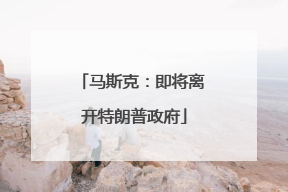 马斯克：即将离开特朗普政府