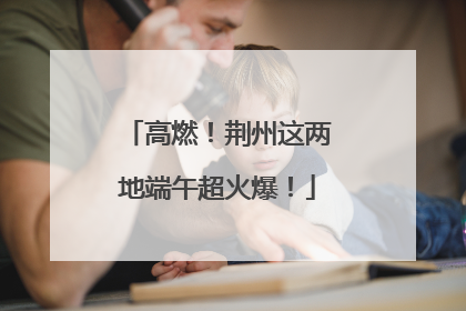 高燃！荆州这两地端午超火爆！