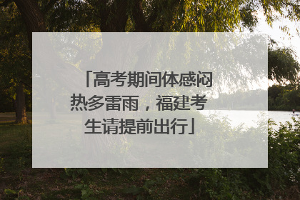 高考期间体感闷热多雷雨，福建考生请提前出行