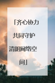 齐心协力 共同守护清朗网络空间