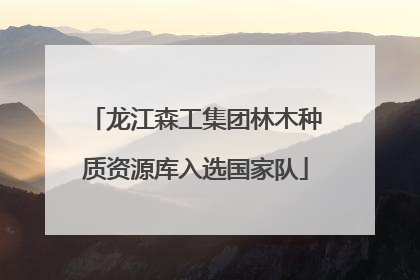 龙江森工集团林木种质资源库入选国家队