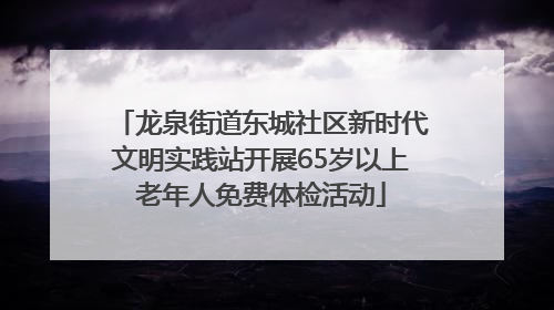 龙泉街道东城社区新时代文明实践站开展65岁以上老年人免费体检活动