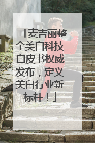 麦吉丽整全美白科技白皮书权威发布，定义美白行业新标杆！