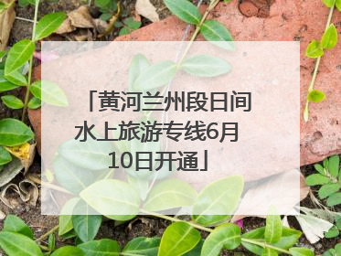 黄河兰州段日间水上旅游专线6月10日开通