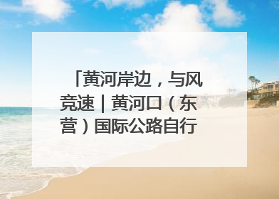 黄河岸边，与风竞速｜黄河口（东营）国际公路自行车赛举行