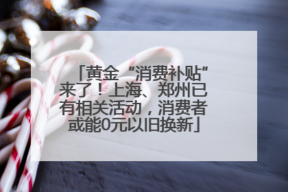 黄金“消费补贴”来了！上海、郑州已有相关活动，消费者或能0元以旧换新