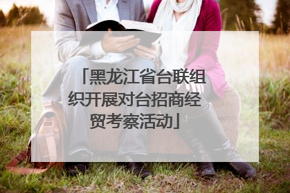 黑龙江省台联组织开展对台招商经贸考察活动
