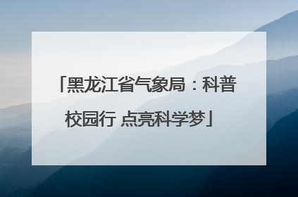 黑龙江省气象局：科普校园行 点亮科学梦