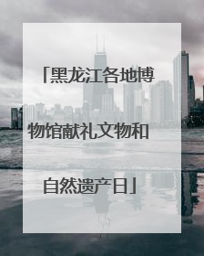 黑龙江各地博物馆献礼文物和自然遗产日