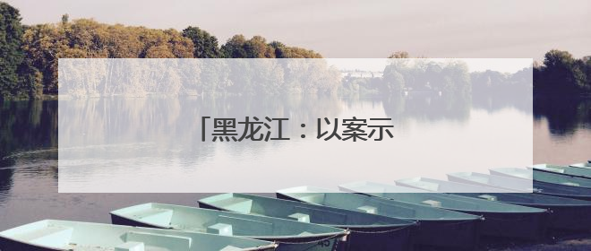 黑龙江：以案示警筑牢纪律防线