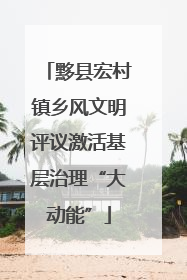 黟县宏村镇乡风文明评议激活基层治理“大动能”