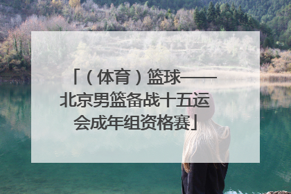 （体育）篮球——北京男篮备战十五运会成年组资格赛