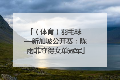 （体育）羽毛球——新加坡公开赛：陈雨菲夺得女单冠军