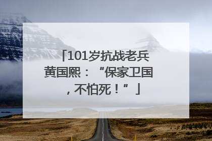 101岁抗战老兵黄国熙：“保家卫国，不怕死！”
