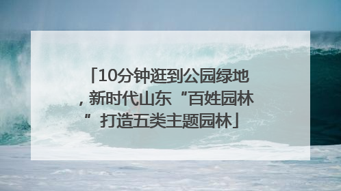 10分钟逛到公园绿地，新时代山东“百姓园林”打造五类主题园林