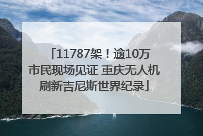 11787架！逾10万市民现场见证 重庆无人机刷新吉尼斯世界纪录