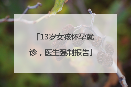 13岁女孩怀孕就诊，医生强制报告