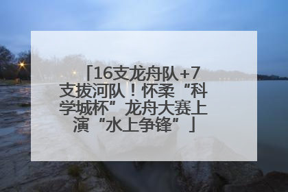 16支龙舟队+7支拔河队！怀柔“科学城杯”龙舟大赛上演“水上争锋”