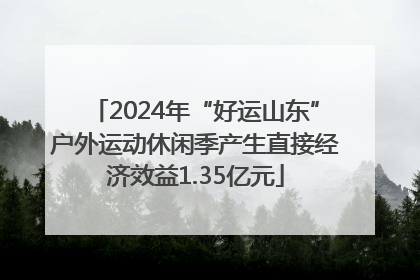 2024年“好运山东”户外运动休闲季产生直接经济效益1.35亿元