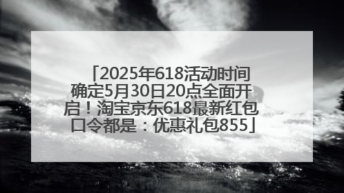 2025年618活动时间确定5月30日20点全面开启！淘宝京东618最新红包口令都是：优惠礼包855