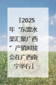 2025年“东盟水果汇聚广西”产销对接会在广西南宁举行