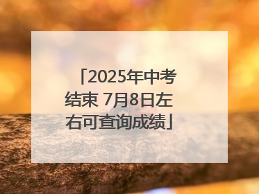 2025年中考结束 7月8日左右可查询成绩