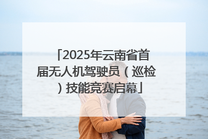 2025年云南省首届无人机驾驶员（巡检）技能竞赛启幕