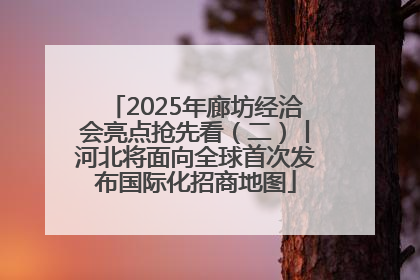 2025年廊坊经洽会亮点抢先看（二）丨河北将面向全球首次发布国际化招商地图