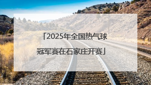 2025年全国热气球冠军赛在石家庄开赛