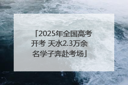 2025年全国高考开考 天水2.3万余名学子奔赴考场