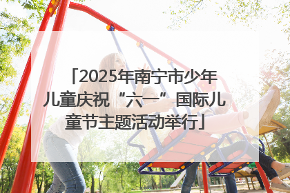 2025年南宁市少年儿童庆祝“六一”国际儿童节主题活动举行