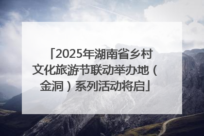 2025年湖南省乡村文化旅游节联动举办地（金洞）系列活动将启