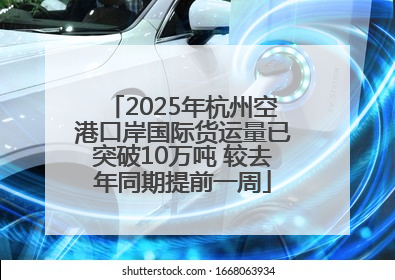 2025年杭州空港口岸国际货运量已突破10万吨 较去年同期提前一周