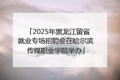 2025年黑龙江留省就业专场招聘会在哈尔滨传媒职业学院举办
