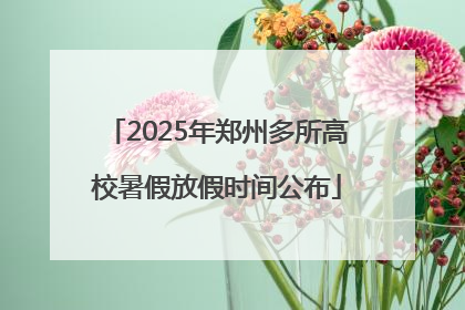 2025年郑州多所高校暑假放假时间公布