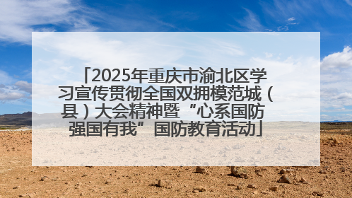 2025年重庆市渝北区学习宣传贯彻全国双拥模范城（县）大会精神暨“心系国防 强国有我”国防教育活动