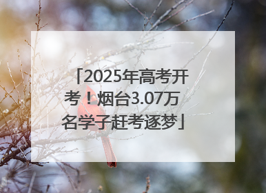 2025年高考开考！烟台3.07万名学子赶考逐梦