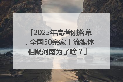2025年高考刚落幕，全国50余家主流媒体相聚河南为了啥？