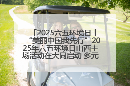 2025六五环境日丨“美丽中国我先行”2025年六五环境日山西主场活动在大同启动 多元形式绘就生态画卷