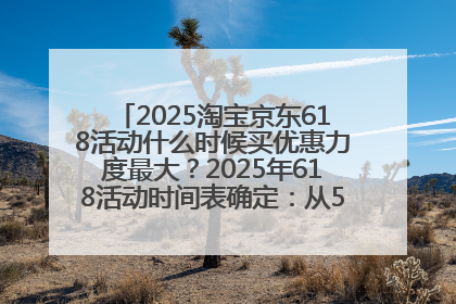 2025淘宝京东618活动什么时候买优惠力度最大？2025年618活动时间表确定：从5月13日20:00至6月18日24时
