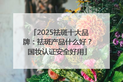 2025祛斑十大品牌：祛斑产品什么好？国妆认证安全好用