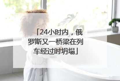 24小时内，俄罗斯又一桥梁在列车经过时坍塌