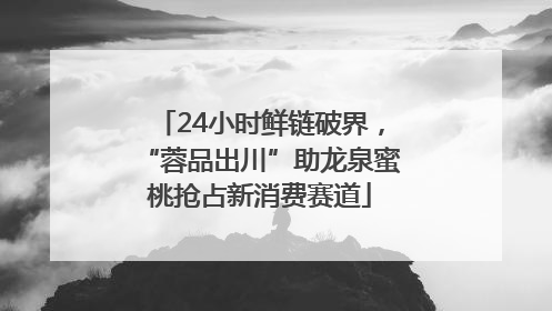 24小时鲜链破界，“蓉品出川”助龙泉蜜桃抢占新消费赛道
